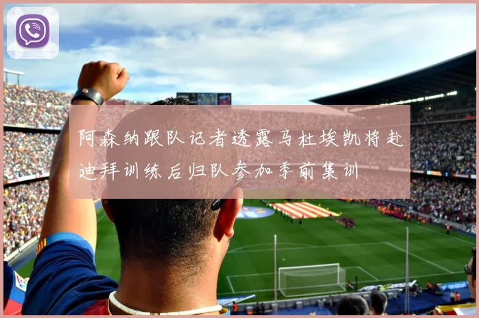 阿森纳跟队记者透露马杜埃凯将赴迪拜训练后归队参加季前集训