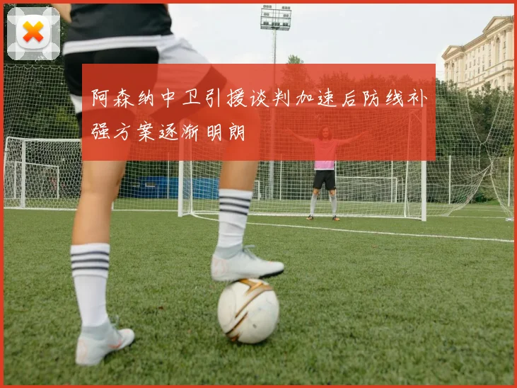 阿森纳中卫引援谈判加速后防线补强方案逐渐明朗