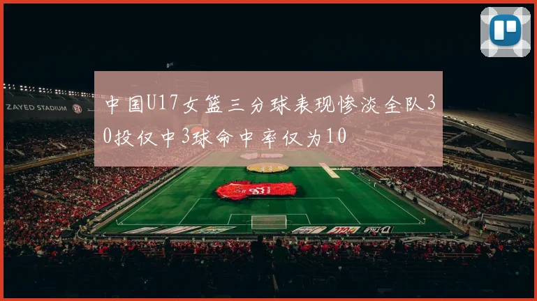 中国U17女篮三分球表现惨淡全队30投仅中3球命中率仅为10