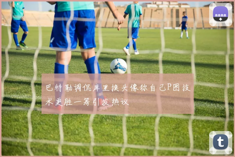 巴特勒调侃库里换头像称自己P图技术更胜一筹引发热议