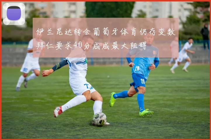 伊兰昆达转会葡萄牙体育仍存变数拜仁要求40分成成最大阻碍
