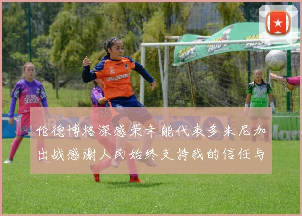 伦德博格深感荣幸能代表多米尼加出战感谢人民始终支持我的信任与鼓励