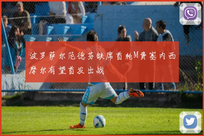 波罗萨尔范德芬缺席首轮M费塞内西摩尔有望首发出战