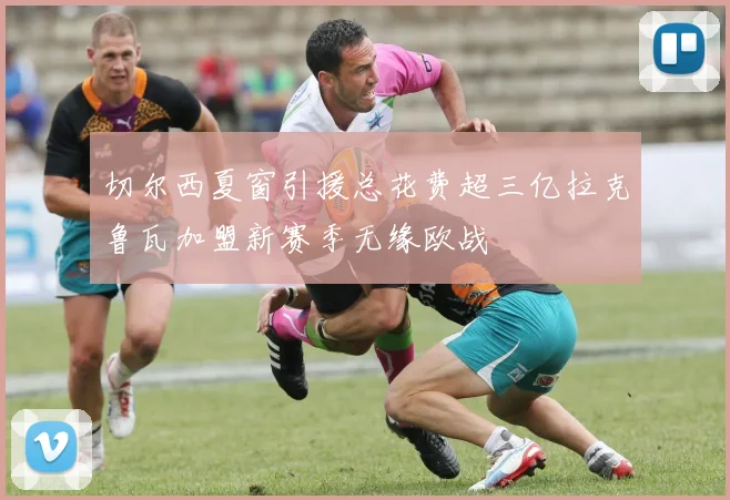 切尔西夏窗引援总花费超三亿拉克鲁瓦加盟新赛季无缘欧战