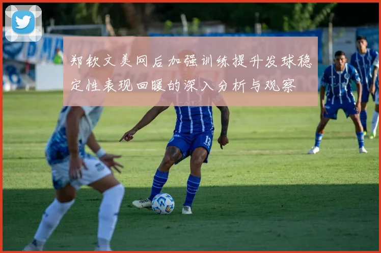 郑钦文美网后加强训练提升发球稳定性表现回暖的深入分析与观察