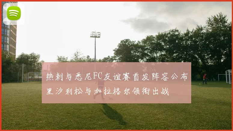 热刺与悉尼FC友谊赛首发阵容公布里沙利松与加拉格尔领衔出战
