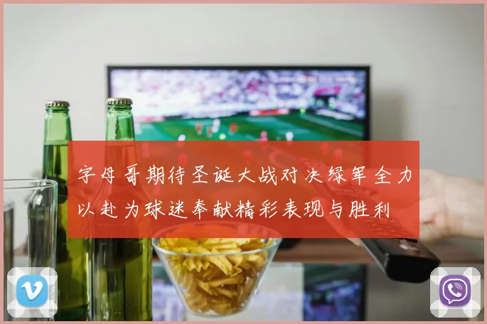 字母哥期待圣诞大战对决绿军全力以赴为球迷奉献精彩表现与胜利
