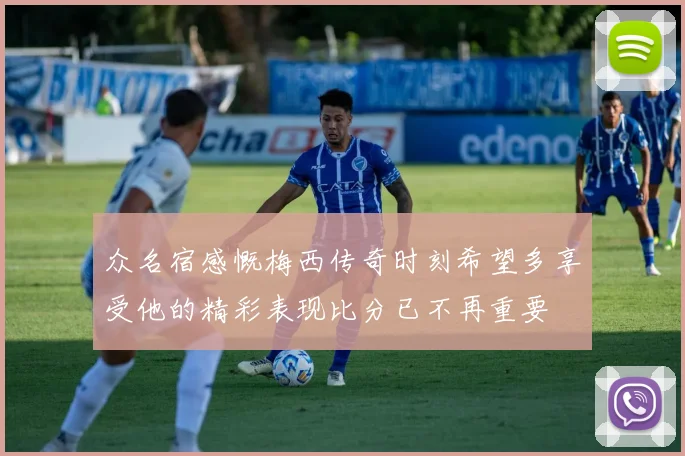 众名宿感慨梅西传奇时刻希望多享受他的精彩表现比分已不再重要