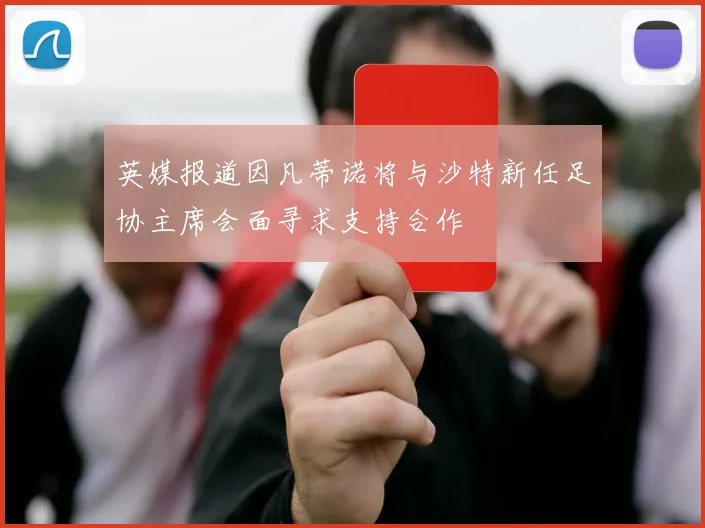 英媒报道因凡蒂诺将与沙特新任足协主席会面寻求支持合作