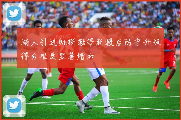 湖人引进凯斯勒等新援后防守升级得分难度显著增加