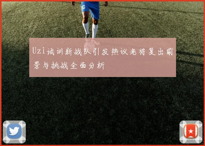 Uzi试训新战队引发热议老将复出前景与挑战全面分析