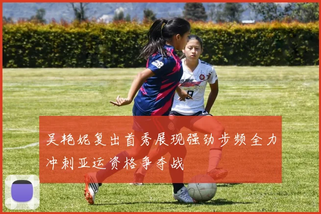 吴艳妮复出首秀展现强劲步频全力冲刺亚运资格争夺战