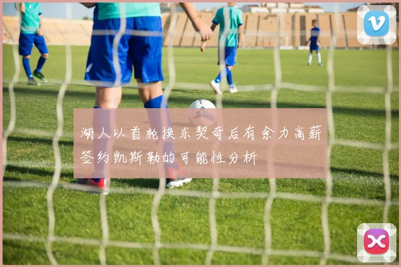 湖人以首轮换东契奇后有余力高薪签约凯斯勒的可能性分析