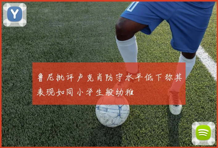 鲁尼批评卢克肖防守水平低下称其表现如同小学生般幼稚