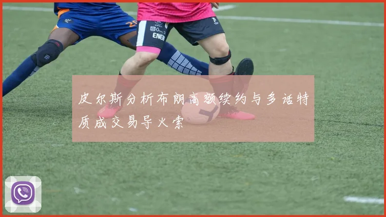 皮尔斯分析布朗高额续约与多话特质成交易导火索