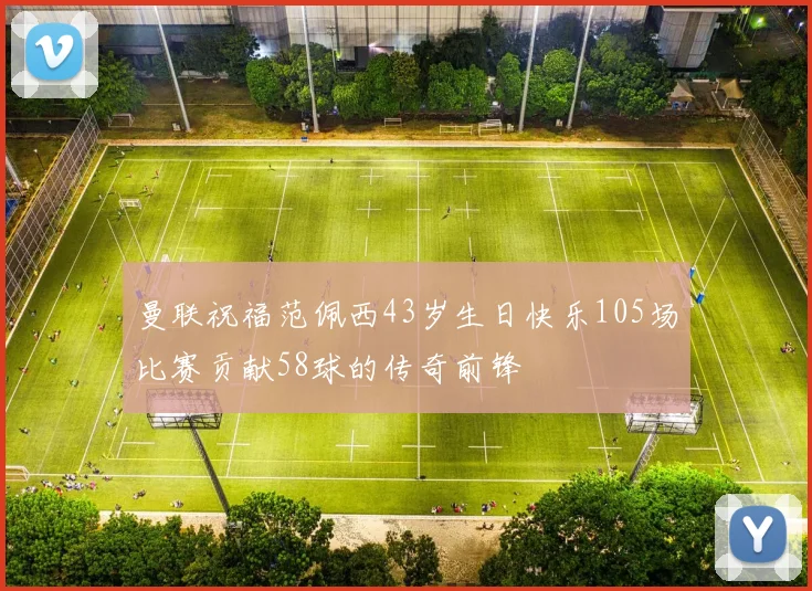 曼联祝福范佩西43岁生日快乐105场比赛贡献58球的传奇前锋