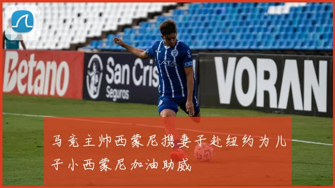 马竞主帅西蒙尼携妻子赴纽约为儿子小西蒙尼加油助威