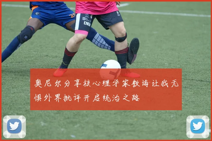 奥尼尔分享核心理学家教诲让我无惧外界批评开启统治之路