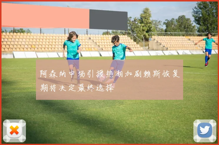 阿森纳中场引援热潮加剧赖斯恢复期将决定最终选择
