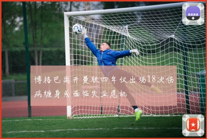博格巴离开曼联四年仅出场18次伤病缠身或面临失业危机