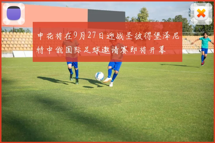 申花将在9月27日迎战圣彼得堡泽尼特中俄国际足球邀请赛即将开幕