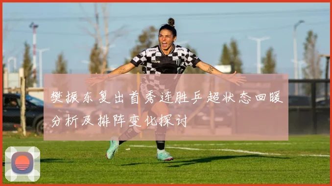 樊振东复出首秀连胜乒超状态回暖分析及排阵变化探讨